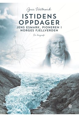 Istidens oppdager : Jens Esmark, pioneren i Norges fjellverden : en biografi